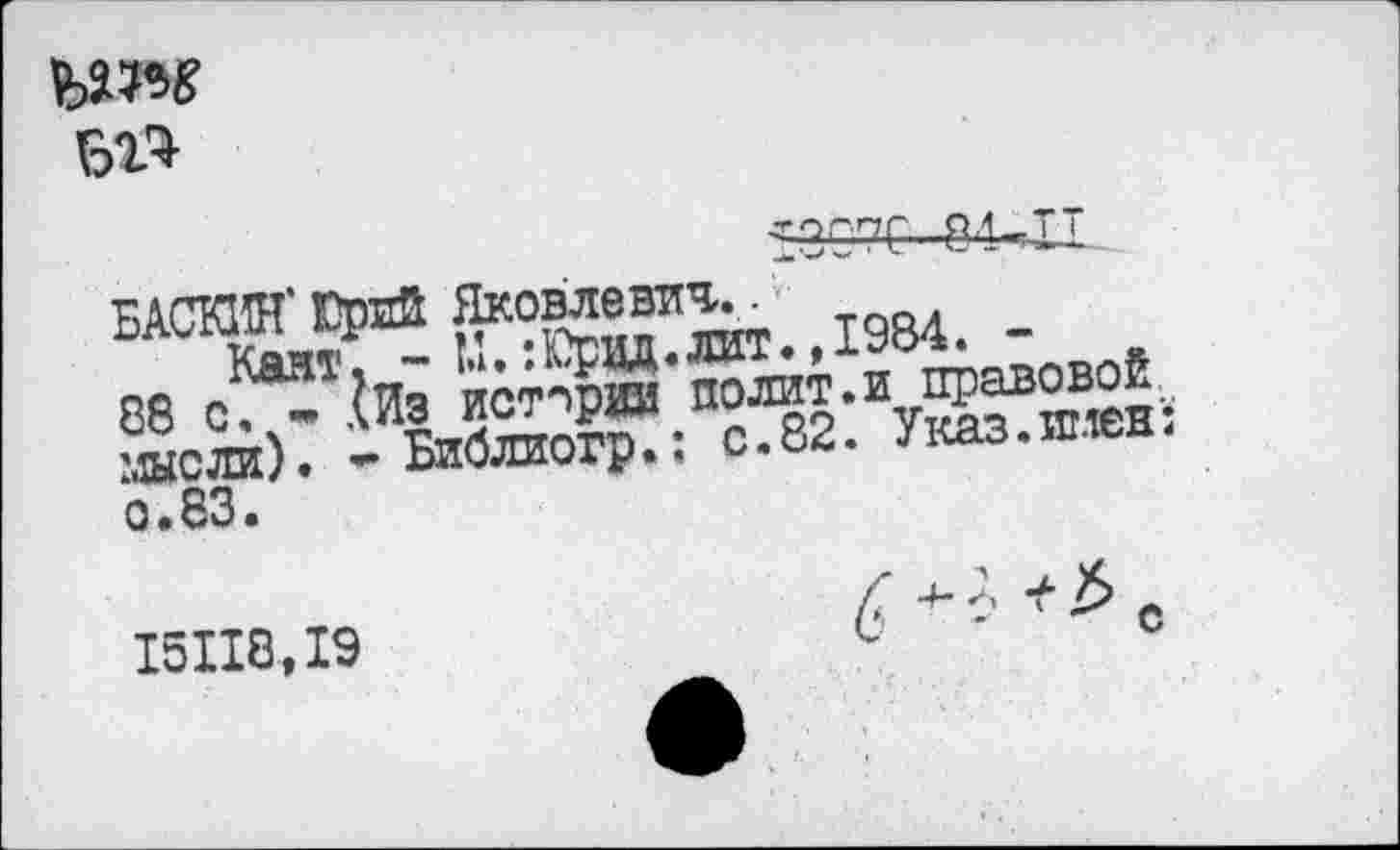 ﻿мм
Бг*
53С7С 8!-II БАСКИН' Юрий Яковлевич..
Калт, - М.:Юрад.лит., 1984. -88 с. » .(Из истории полит.и правовой мысли). * Библиогр.: с.82. Указ.имен: о.83.
15118,19